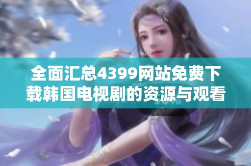 全面汇总4399网站免费下载韩国电视剧的资源与观看方法