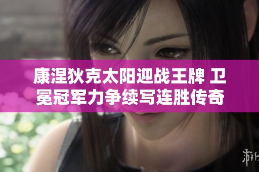 康涅狄克太阳迎战王牌 卫冕冠军力争续写连胜传奇
