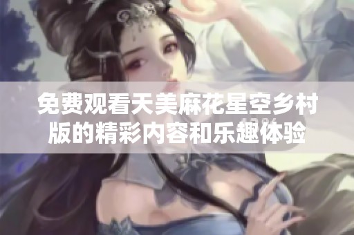 免费观看天美麻花星空乡村版的精彩内容和乐趣体验