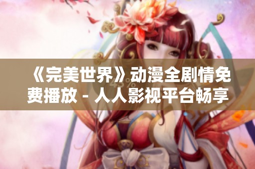 《完美世界》动漫全剧情免费播放 - 人人影视平台畅享经典国产动漫