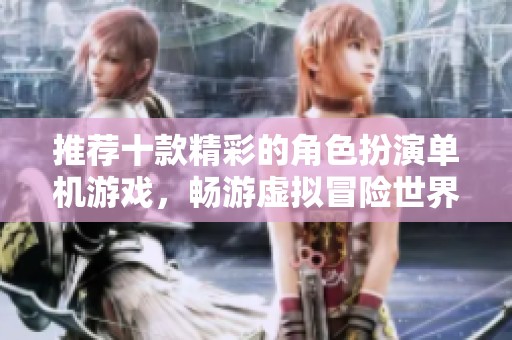 推荐十款精彩的角色扮演单机游戏，畅游虚拟冒险世界