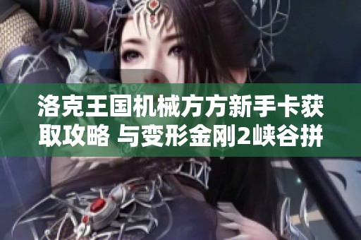 洛克王国机械方方新手卡获取攻略 与变形金刚2峡谷拼战指南