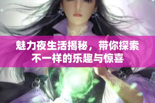 魅力夜生活揭秘，带你探索不一样的乐趣与惊喜