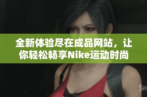 全新体验尽在成品网站，让你轻松畅享Nike运动时尚