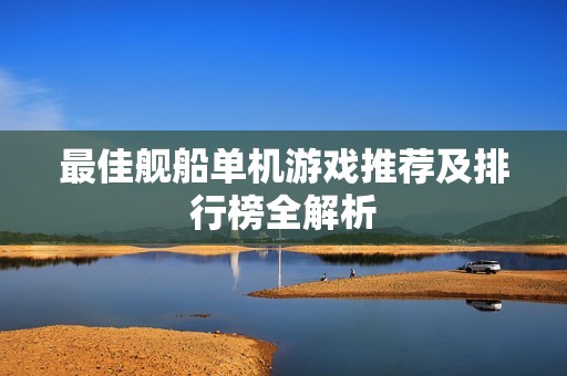 最佳舰船单机游戏推荐及排行榜全解析