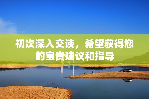 初次深入交谈，希望获得您的宝贵建议和指导
