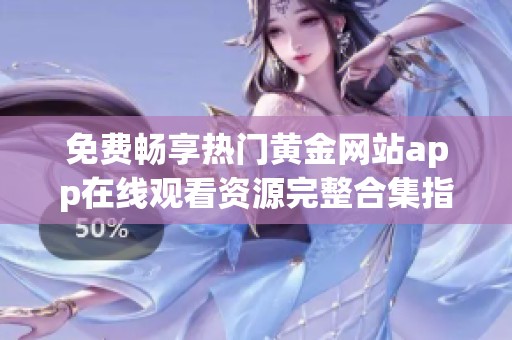 免费畅享热门黄金网站app在线观看资源完整合集指南