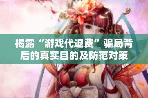 揭露“游戏代退费”骗局背后的真实目的及防范对策