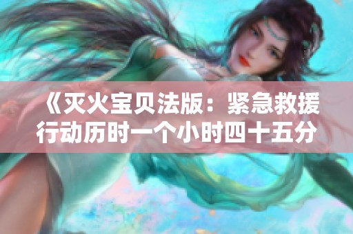 《灭火宝贝法版：紧急救援行动历时一个小时四十五分钟》