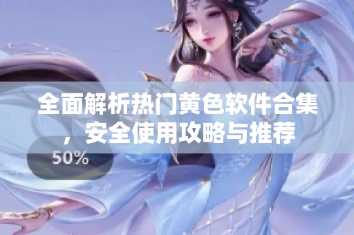 全面解析热门黄色软件合集，安全使用攻略与推荐