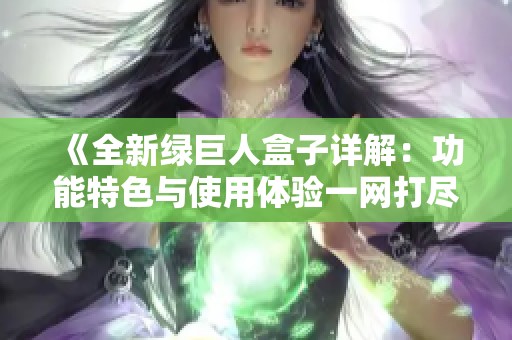 《全新绿巨人盒子详解：功能特色与使用体验一网打尽》