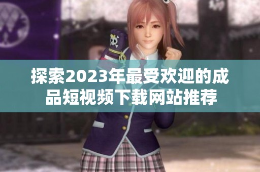 探索2023年最受欢迎的成品短视频下载网站推荐