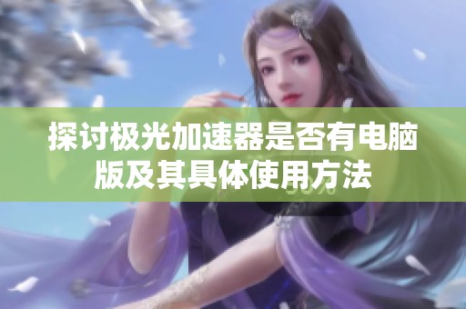 探讨极光加速器是否有电脑版及其具体使用方法