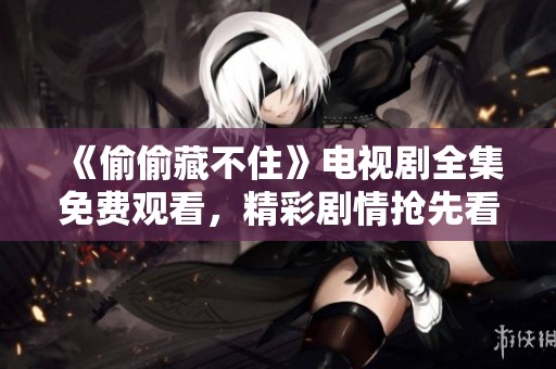 《偷偷藏不住》电视剧全集免费观看，精彩剧情抢先看！