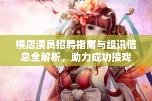 横店演员招聘指南与组讯信息全解析，助力成功接戏
