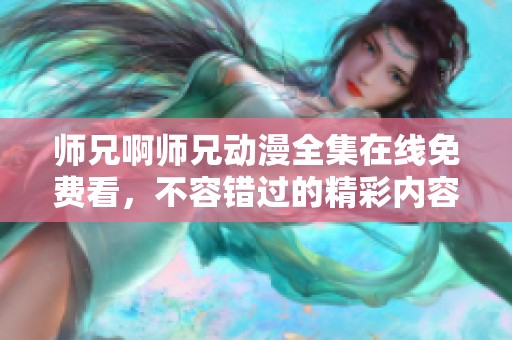 师兄啊师兄动漫全集在线免费看，不容错过的精彩内容大揭秘