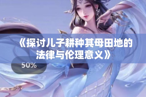 《探讨儿子耕种其母田地的法律与伦理意义》