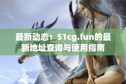 最新动态：51cg.fun的最新地址查询与使用指南