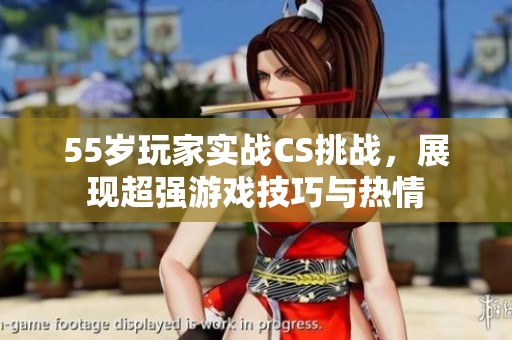 55岁玩家实战CS挑战，展现超强游戏技巧与热情