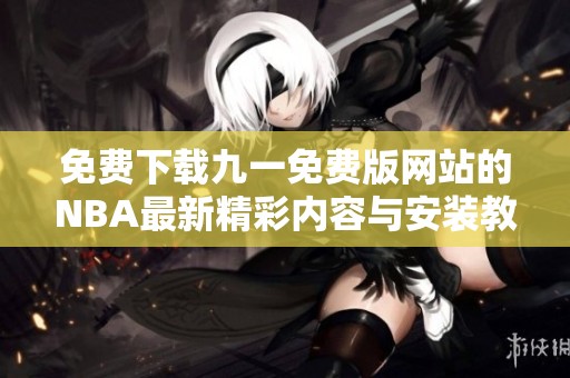 免费下载九一免费版网站的NBA最新精彩内容与安装教程
