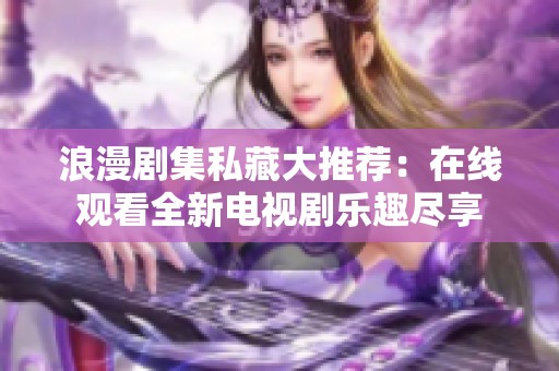 浪漫剧集私藏大推荐：在线观看全新电视剧乐趣尽享