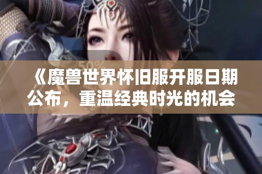 《魔兽世界怀旧服开服日期公布，重温经典时光的机会来了！》