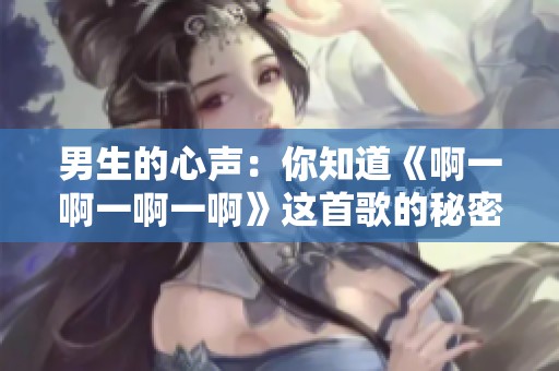 男生的心声：你知道《啊一啊一啊一啊》这首歌的秘密吗