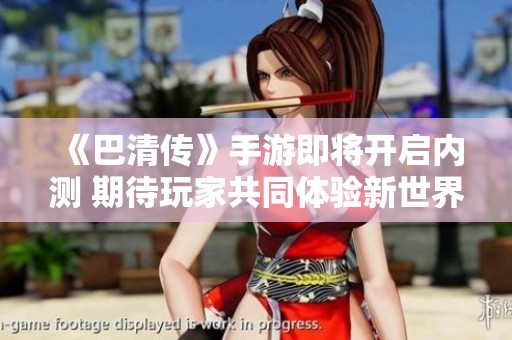 《巴清传》手游即将开启内测 期待玩家共同体验新世界