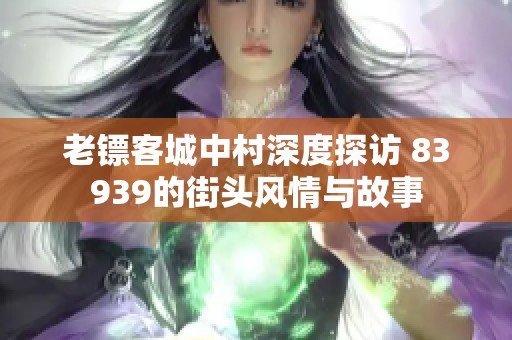 老镖客城中村深度探访 83939的街头风情与故事