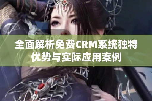 全面解析免费CRM系统独特优势与实际应用案例