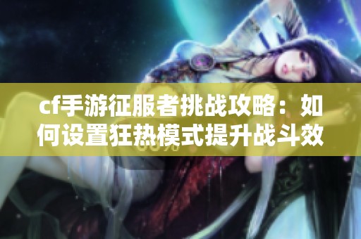 cf手游征服者挑战攻略：如何设置狂热模式提升战斗效果