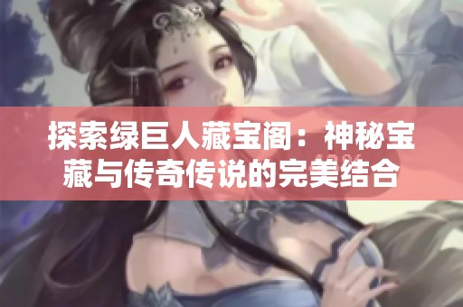 探索绿巨人藏宝阁：神秘宝藏与传奇传说的完美结合