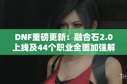 DNF重磅更新：融合石2.0上线及44个职业全面加强解析