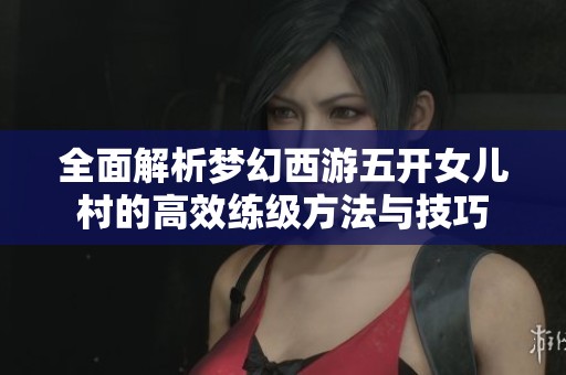 全面解析梦幻西游五开女儿村的高效练级方法与技巧