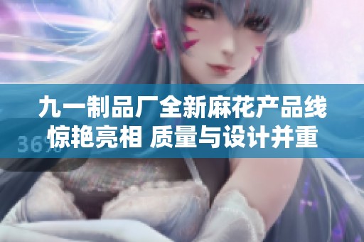 九一制品厂全新麻花产品线惊艳亮相 质量与设计并重