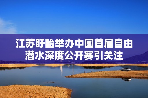 江苏盱眙举办中国首届自由潜水深度公开赛引关注