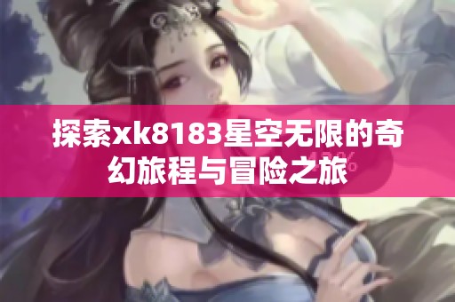 探索xk8183星空无限的奇幻旅程与冒险之旅