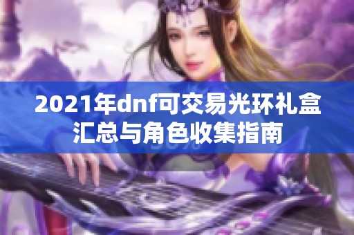 2021年dnf可交易光环礼盒汇总与角色收集指南
