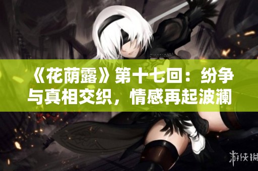《花荫露》第十七回：纷争与真相交织，情感再起波澜
