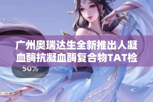 广州奥瑞达生全新推出人凝血酶抗凝血酶复合物TAT检测试剂盒