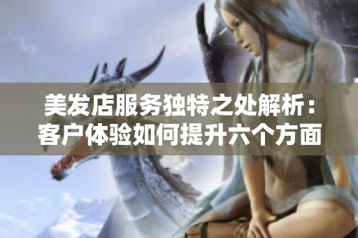 美发店服务独特之处解析：客户体验如何提升六个方面
