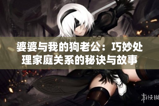 婆婆与我的狗老公：巧妙处理家庭关系的秘诀与故事