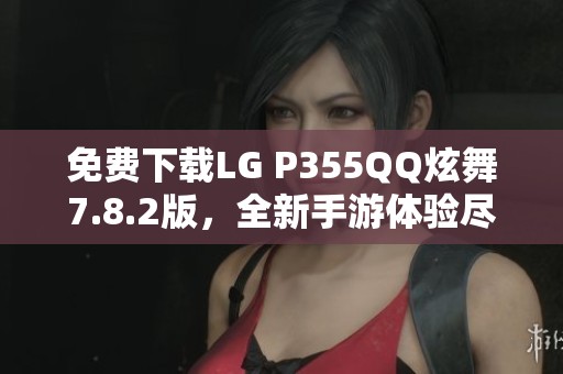免费下载LG P355QQ炫舞7.8.2版，全新手游体验尽在掌握