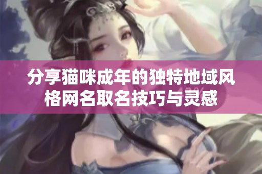分享猫咪成年的独特地域风格网名取名技巧与灵感
