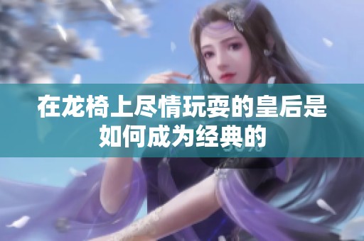 在龙椅上尽情玩耍的皇后是如何成为经典的