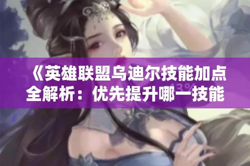 《英雄联盟乌迪尔技能加点全解析：优先提升哪一技能更有效》