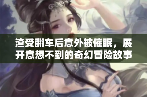 渣受翻车后意外被催眠，展开意想不到的奇幻冒险故事