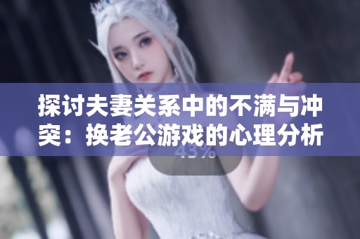 探讨夫妻关系中的不满与冲突：换老公游戏的心理分析
