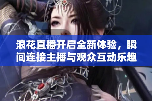 浪花直播开启全新体验，瞬间连接主播与观众互动乐趣