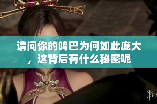 请问你的鸣巴为何如此庞大，这背后有什么秘密呢